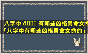 八字中 🐛 有哪些凶格男命女命「八字中有哪些凶格男命女命的」